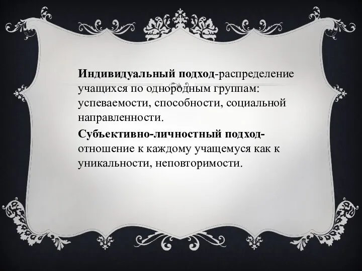 Индивидуальный подход-распределение учащихся по однородным группам: успеваемости, способности, социальной направленности.