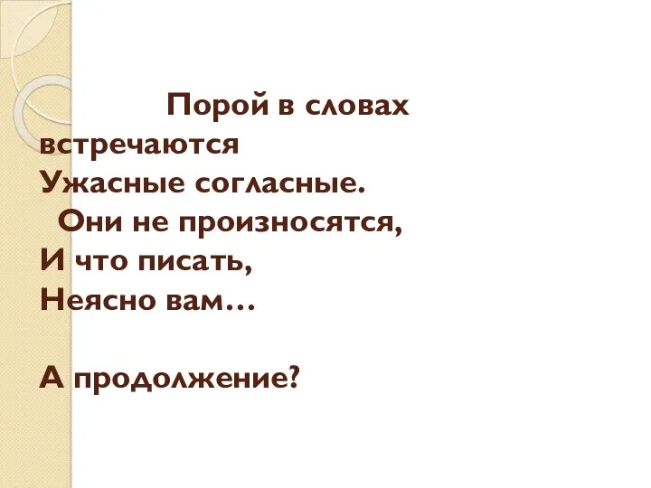 Порой в словах встречаются Ужасные согласные. Они не произносятся, И что писать, Неясно вам… А продолжение?