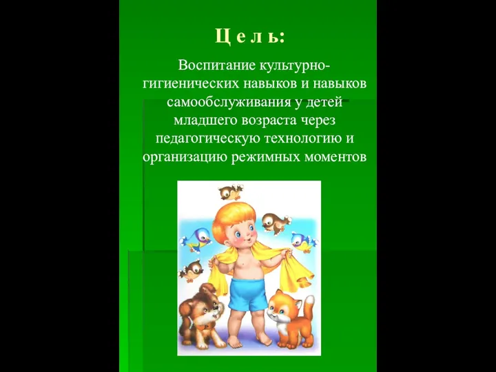 Ц е л ь: Воспитание культурно-гигиенических навыков и навыков самообслуживания у детей младшего