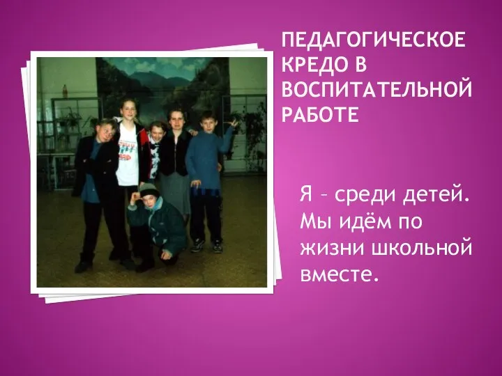 педагогическое кредо в воспитательной работе Я – среди детей. Мы идём по жизни школьной вместе.