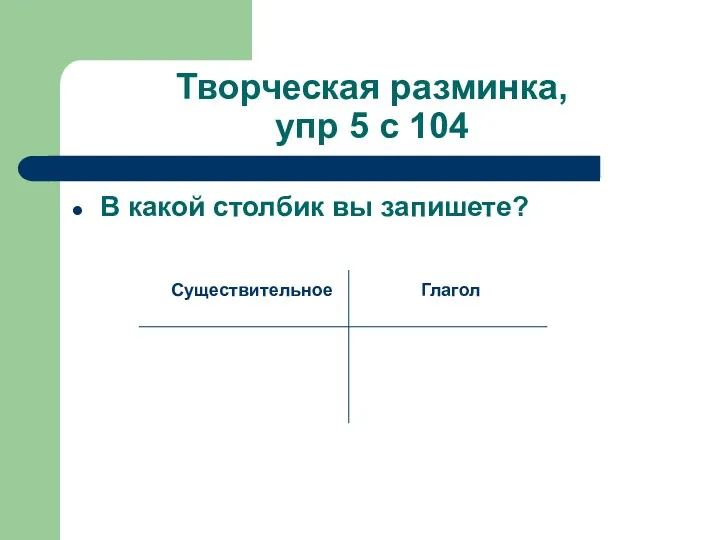 Творческая разминка, упр 5 с 104 В какой столбик вы запишете? Существительное Глагол