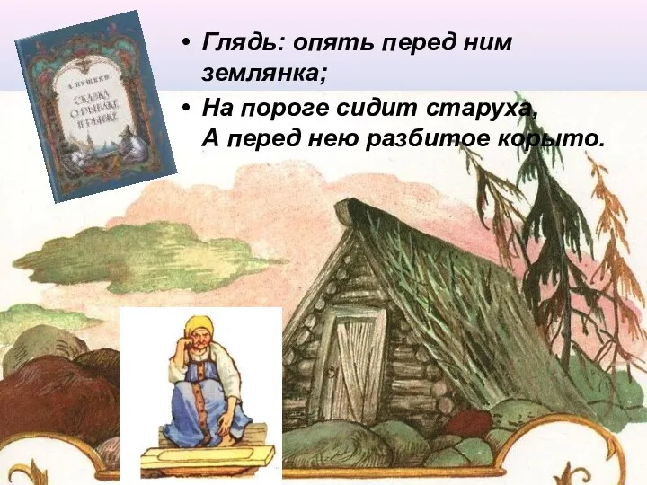 Глядь: опять перед ним землянка; На пороге сидит старуха, А перед нею разбитое корыто.