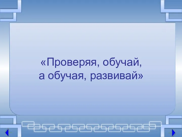 «Проверяя, обучай, а обучая, развивай»