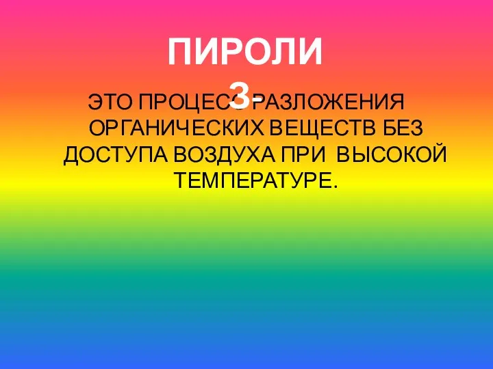 ЭТО ПРОЦЕСС РАЗЛОЖЕНИЯ ОРГАНИЧЕСКИХ ВЕЩЕСТВ БЕЗ ДОСТУПА ВОЗДУХА ПРИ ВЫСОКОЙ ТЕМПЕРАТУРЕ. ПИРОЛИЗ-