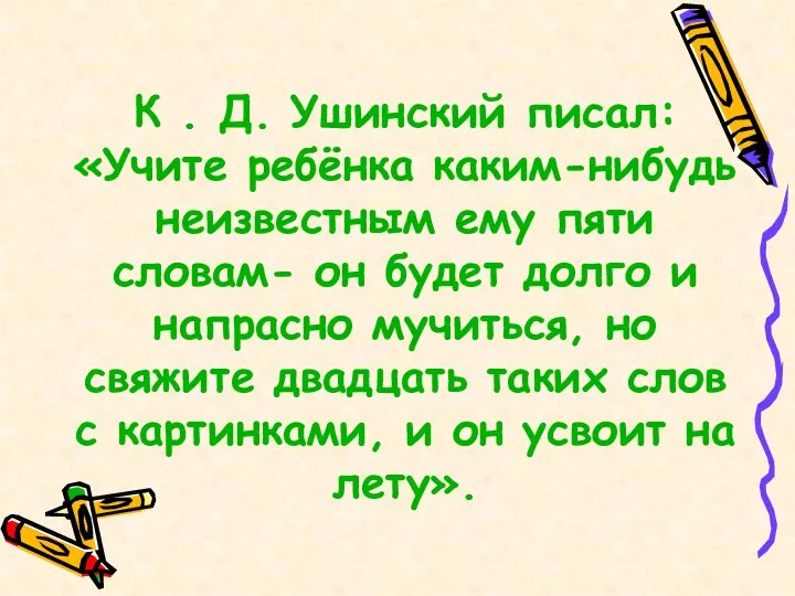 К . Д. Ушинский писал: «Учите ребёнка каким-нибудь неизвестным ему пяти словам- он