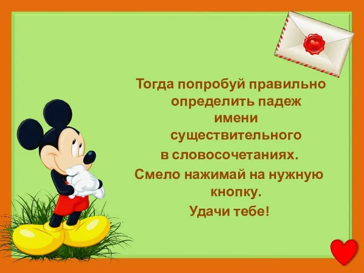 Тогда попробуй правильно определить падеж имени существительного в словосочетаниях. Смело нажимай на нужную кнопку. Удачи тебе!