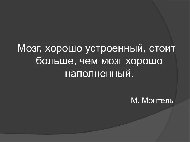 Мозг, хорошо устроенный, стоит больше, чем мозг хорошо наполненный. М. Монтель