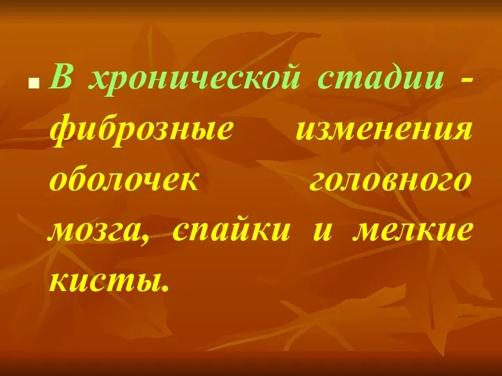 В хронической стадии -фиброзные изменения оболочек головного мозга, спайки и мелкие кисты.