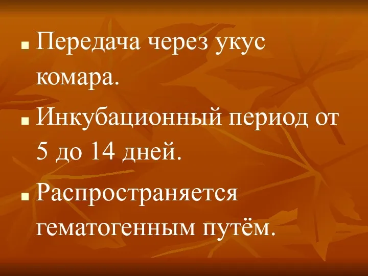 Передача через укус комара. Инкубационный период от 5 до 14 дней. Распространяется гематогенным путём.