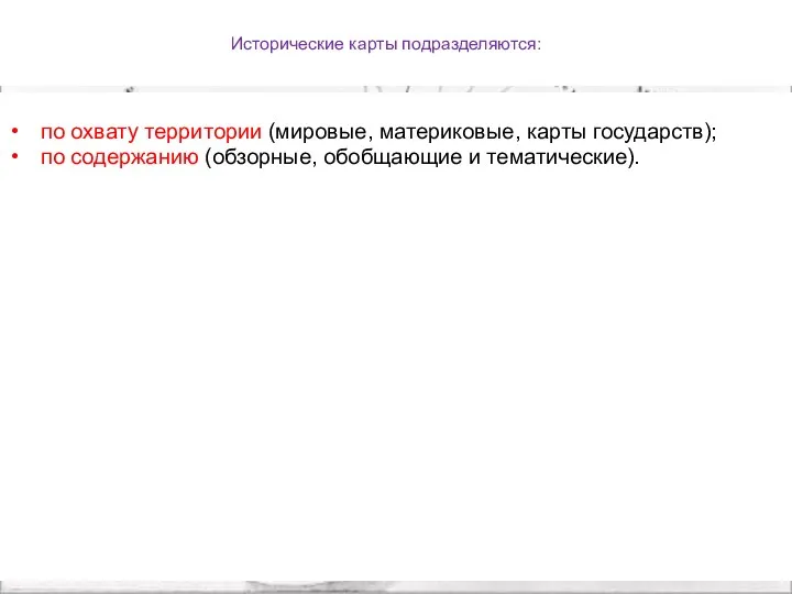 Исторические карты подразделяются: по охвату территории (мировые, материковые, карты государств); по содержанию (обзорные, обобщающие и тематические).