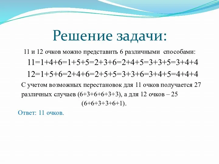 Решение задачи: 11 и 12 очков можно представить 6 различными способами: 11=1+4+6=1+5+5=2+3+6=2+4+5=3+3+5=3+4+4 12=1+5+6=2+4+6=2+5+5=3+3+6=3+4+5=4+4+4