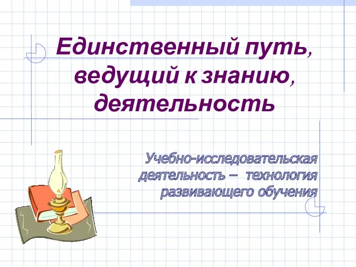 Единственный путь, ведущий к знанию, деятельность Учебно-исследовательская деятельность – технология развивающего обучения