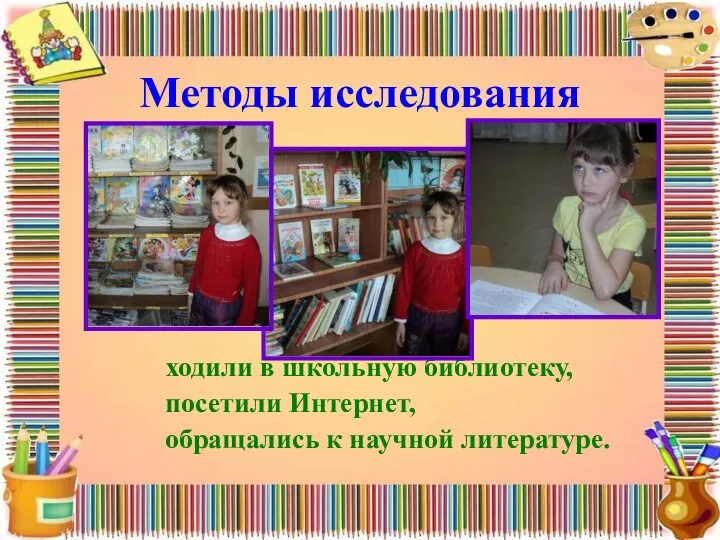 Методы исследования ходили в школьную библиотеку, посетили Интернет, обращались к научной литературе.