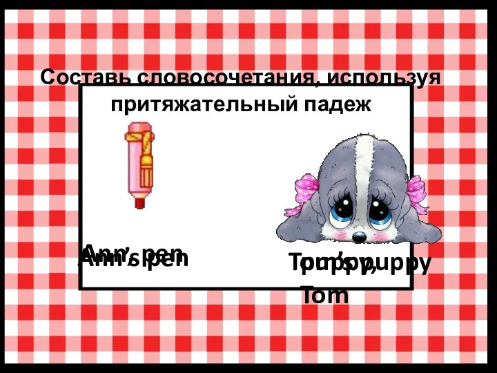 Составь словосочетания, используя притяжательный падеж Ann, pen Ann’s pen Tom’s puppy puppy, Tom