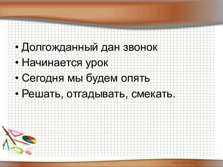 Долгожданный дан звонок Начинается урок Сегодня мы будем опять Решать, отгадывать, смекать.