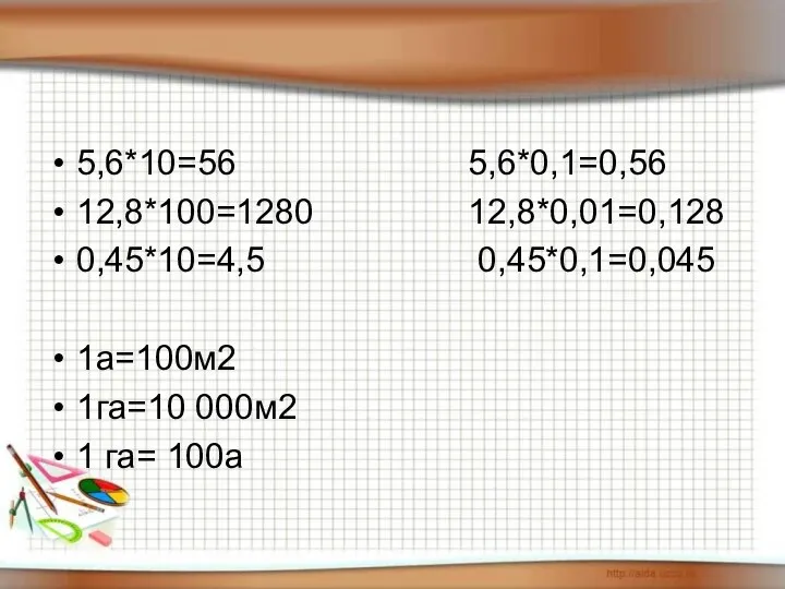 5,6*10=56 5,6*0,1=0,56 12,8*100=1280 12,8*0,01=0,128 0,45*10=4,5 0,45*0,1=0,045 1а=100м2 1га=10 000м2 1 га= 100а