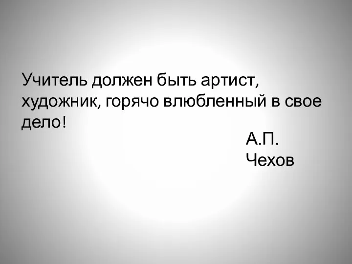 Учитель должен быть артист, художник, горячо влюбленный в свое дело! А.П. Чехов