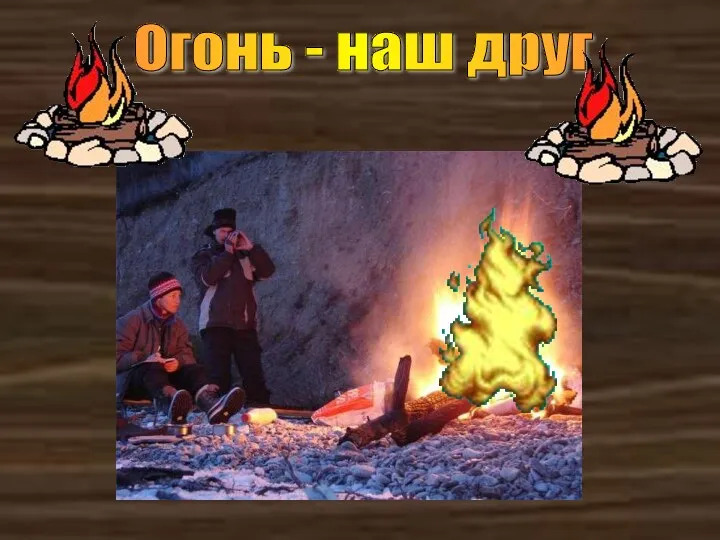 Огонь - наш друг