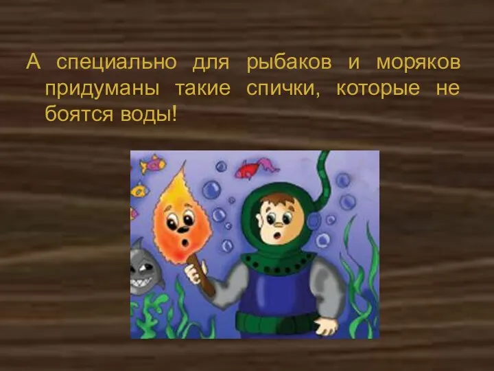 А специально для рыбаков и моряков придуманы такие спички, которые не боятся воды!