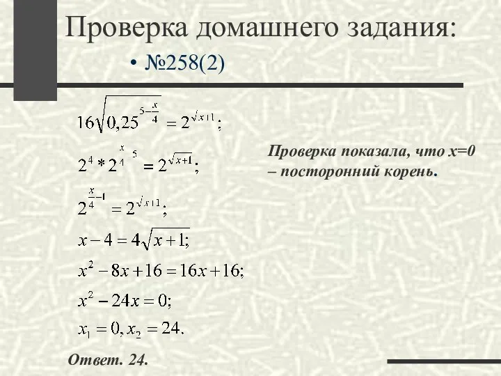 Проверка домашнего задания: №258(2) Проверка показала, что х=0 – посторонний корень. Ответ. 24.