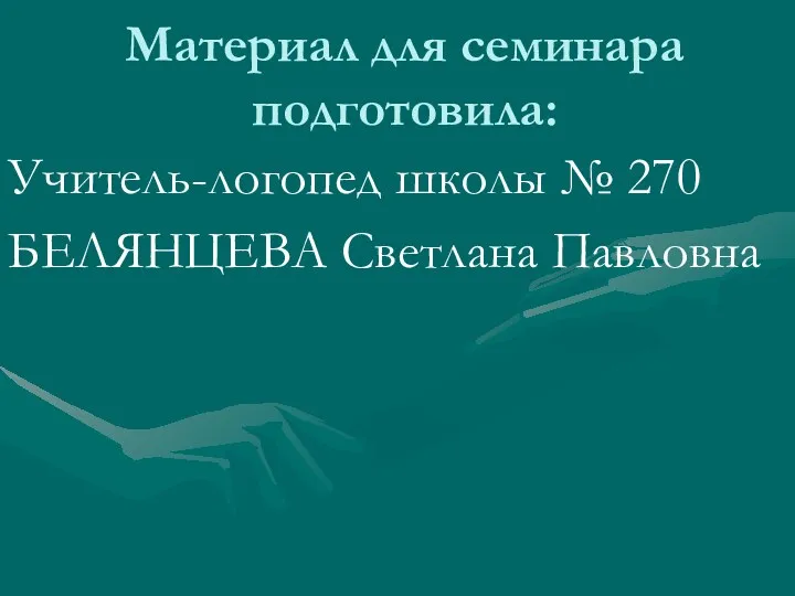 Материал для семинара подготовила: Учитель-логопед школы № 270 БЕЛЯНЦЕВА Светлана Павловна