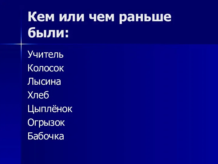 Кем или чем раньше были: Учитель Колосок Лысина Хлеб Цыплёнок Огрызок Бабочка