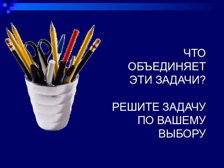 ЧТО ОБЪЕДИНЯЕТ ЭТИ ЗАДАЧИ? РЕШИТЕ ЗАДАЧУ ПО ВАШЕМУ ВЫБОРУ