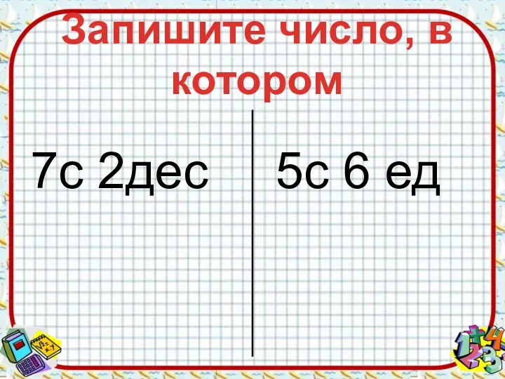 Запишите число, в котором 7с 2дес 5с 6 ед