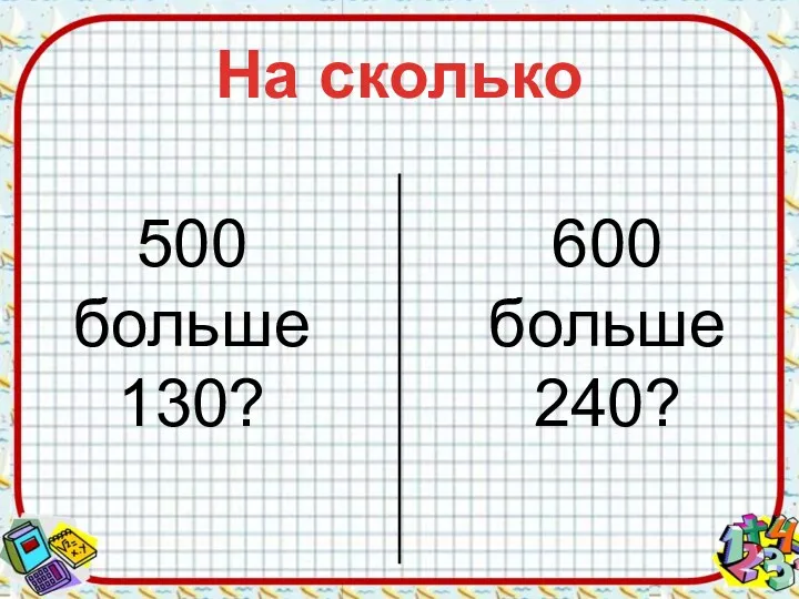 На сколько 500 больше 130? 600 больше 240?