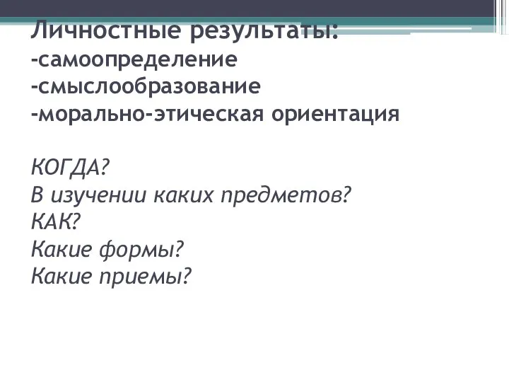 Личностные результаты: -самоопределение -смыслообразование -морально-этическая ориентация КОГДА? В изучении каких предметов? КАК? Какие формы? Какие приемы?