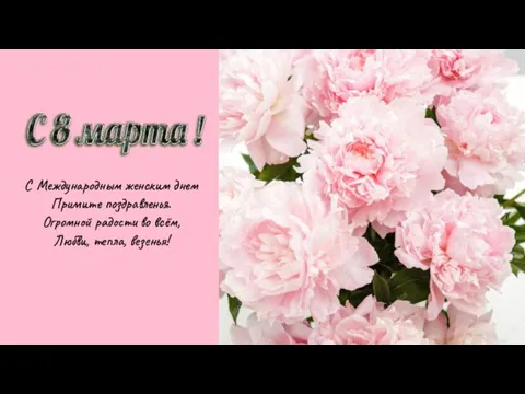 С Международным женским днем Примите поздравленья. Огромной радости во всём, Любви, тепла, везенья!