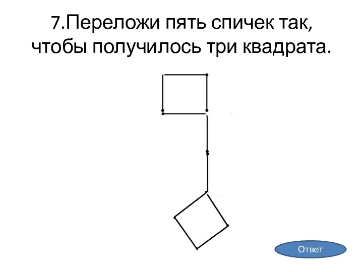 7.Переложи пять спичек так, чтобы получилось три квадрата. Ответ