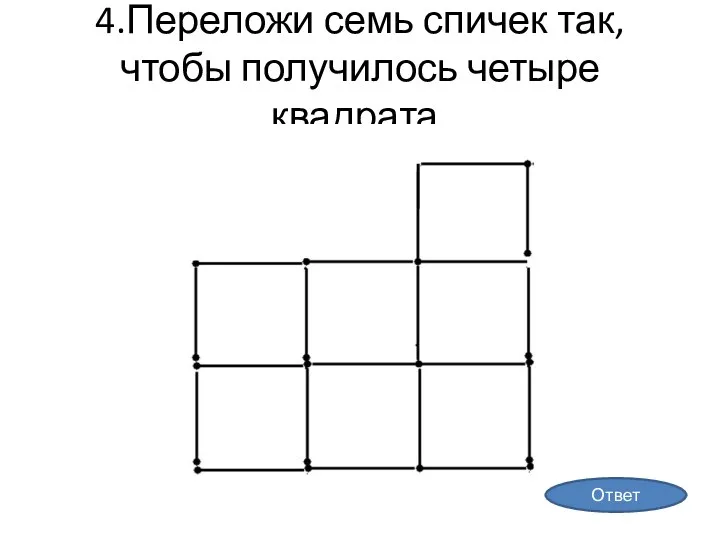 4.Переложи семь спичек так, чтобы получилось четыре квадрата. Ответ