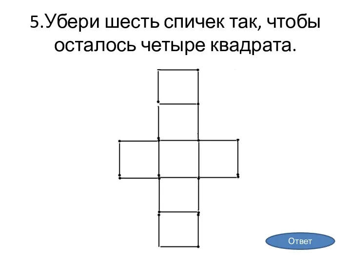 5.Убери шесть спичек так, чтобы осталось четыре квадрата. Ответ