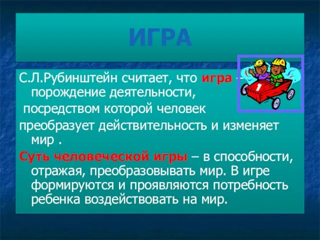 ИГРА С.Л.Рубинштейн считает, что игра – порождение деятельности, посредством которой человек преобразует действительность