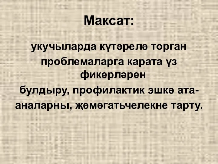 Максат: укучыларда күтәрелә торган проблемаларга карата үз фикерләрен булдыру, профилактик эшкә ата- аналарны, җәмәгатьчелекне тарту.