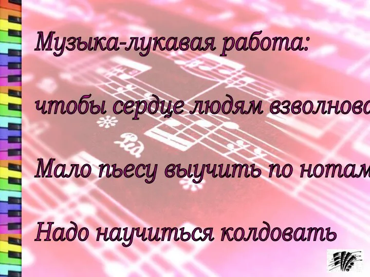 Музыка-лукавая работа: чтобы сердце людям взволновать Мало пьесу выучить по нотам Надо научиться колдовать