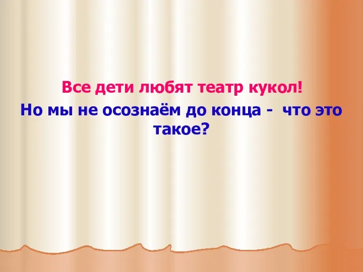 Все дети любят театр кукол! Но мы не осознаём до конца - что это такое?