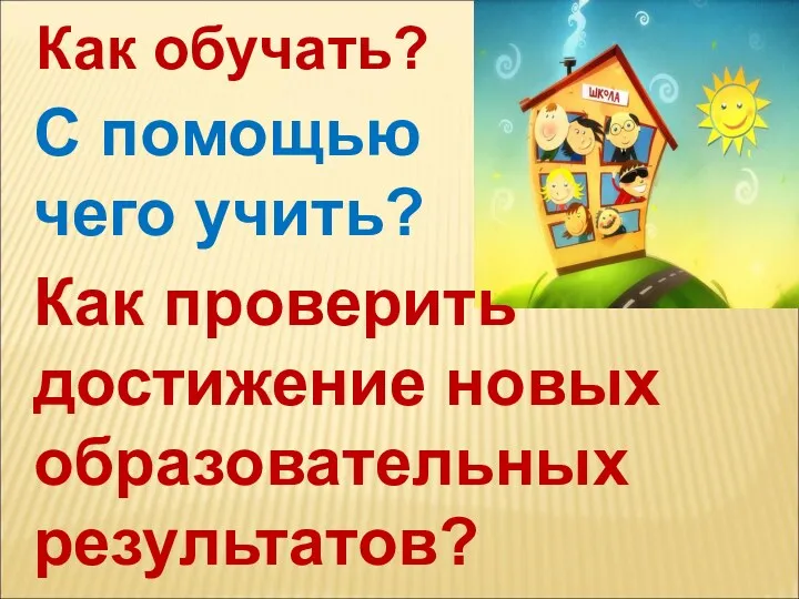 Как обучать? С помощью чего учить? Как проверить достижение новых образовательных результатов?