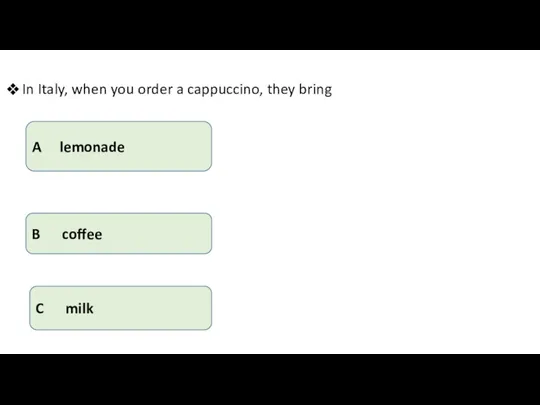 In Italy, when you order a cappuccino, they bring A lemonade B coffee C milk