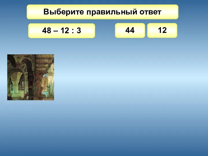 Выберите правильный ответ 48 – 12 : 3 44 12