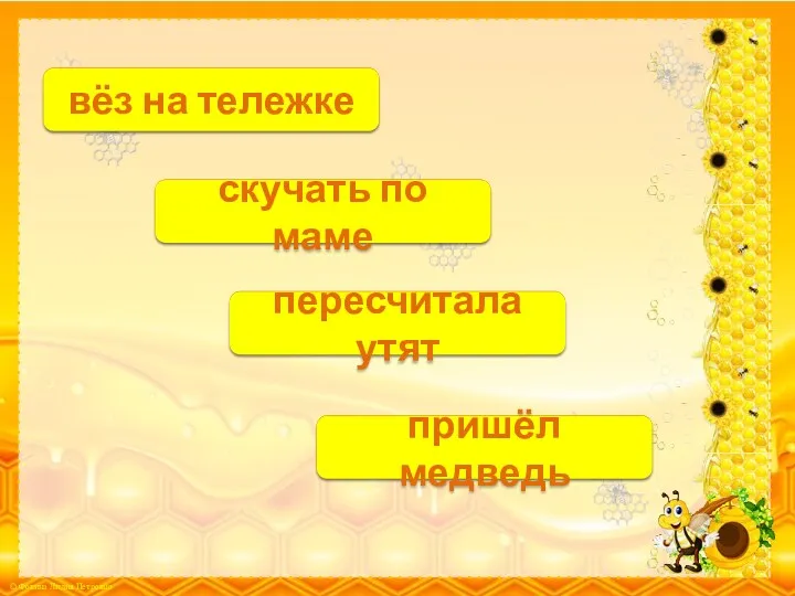 П.п. вёз на тележке Д.п. скучать по маме В.п. пересчитала утят И.п. пришёл медведь