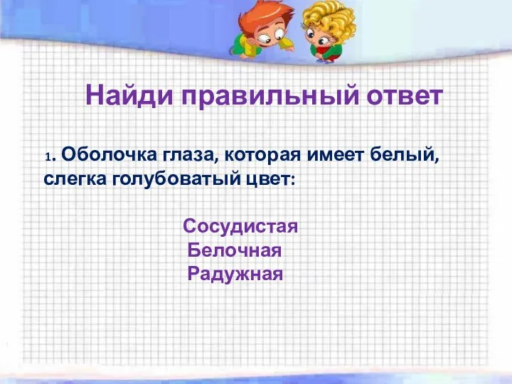 Найди правильный ответ 1. Оболочка глаза, которая имеет белый, слегка голубоватый цвет: Сосудистая Белочная Радужная