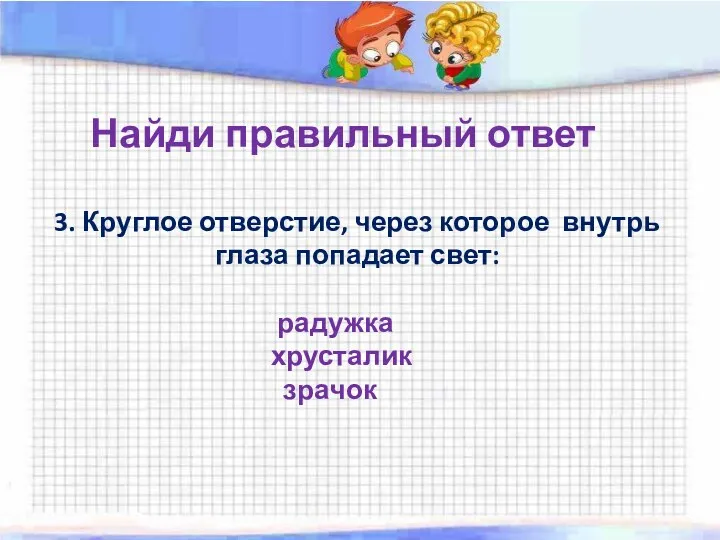 Найди правильный ответ 3. Круглое отверстие, через которое внутрь глаза попадает свет: радужка хрусталик зрачок