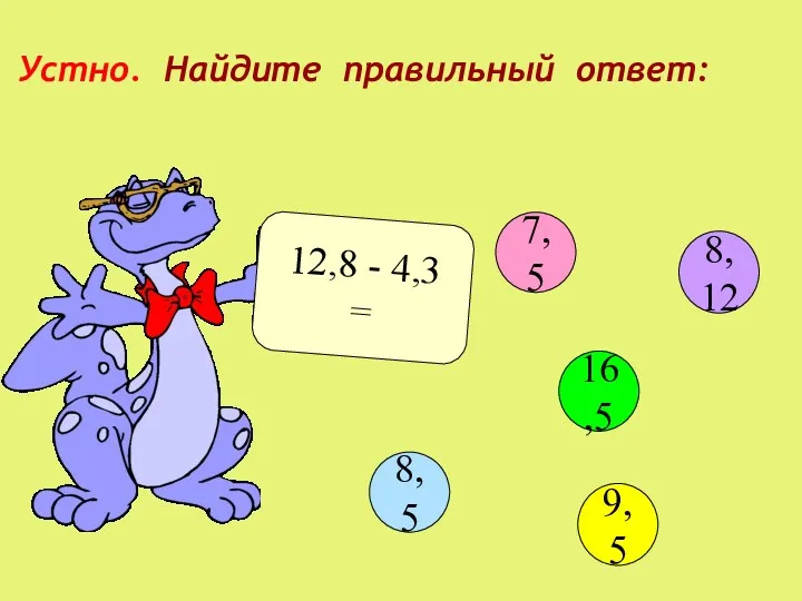 Устно. Найдите правильный ответ: 12,8 - 4,3 = 7,5 16,5 9,5 8,5 8,12