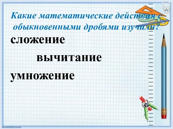 Какие математические действия с обыкновенными дробями изучили? сложение вычитание умножение