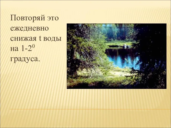 Повторяй это ежедневно снижая t воды на 1-20 градуса.