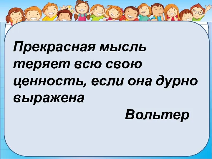 Прекрасная мысль теряет всю свою ценность, если она дурно выражена Вольтер