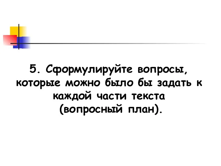 5. Сформулируйте вопросы, которые можно было бы задать к каждой части текста (вопросный план).