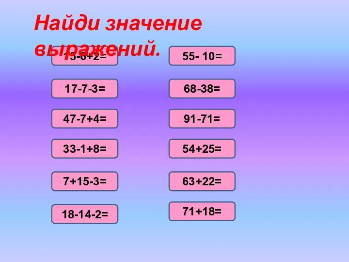 15-6+2= 17-7-3= 47-7+4= 7+15-3= 68-38= 55- 10= 33-1+8= 63+22= 54+25= 91-71= 71+18= 18-14-2= Найди значение выражений.